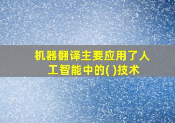 机器翻译主要应用了人工智能中的( )技术